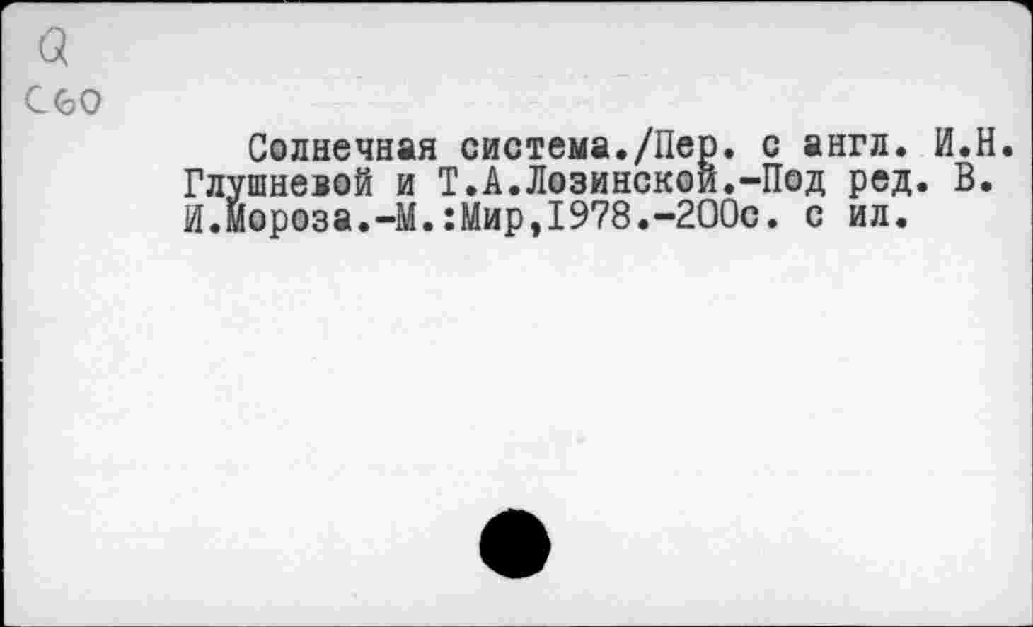 ﻿а
С(ЬО
Солнечная система./Пер. с англ. И.Н. Глушневой и Т.А.Лозинской.-Под ред. В. И.мороза.—М.:Мир,1978.-200с. с ил.